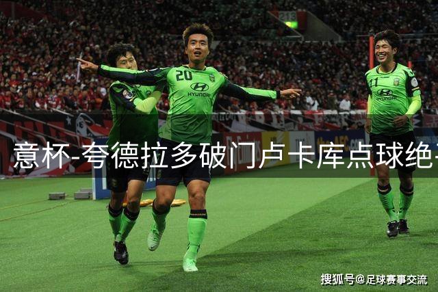 意杯-夸德拉多破门卢卡库点球绝平 尤文1-1国米