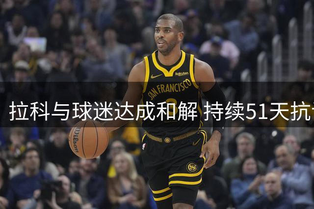 拉科与球迷达成和解 持续51天抗议风波平息