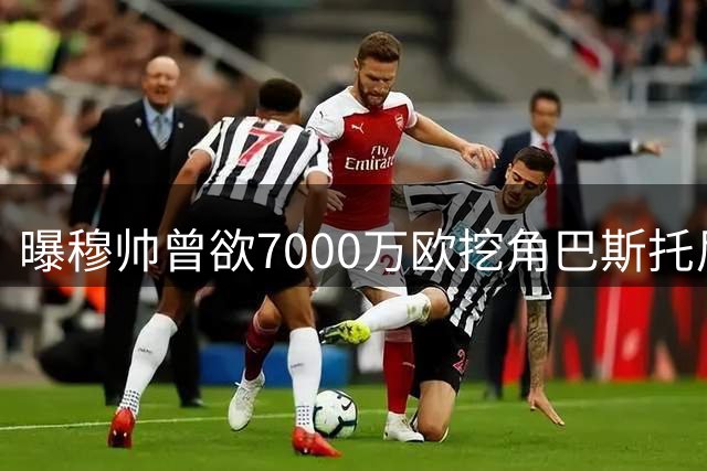 曝穆帅曾欲7000万欧挖角巴斯托尼 国米拒放核心后卫