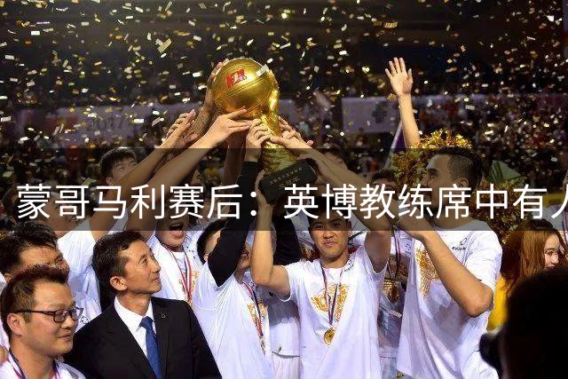 蒙哥马利赛后：英博教练席中有人锁我喉，我可以反击但我没有